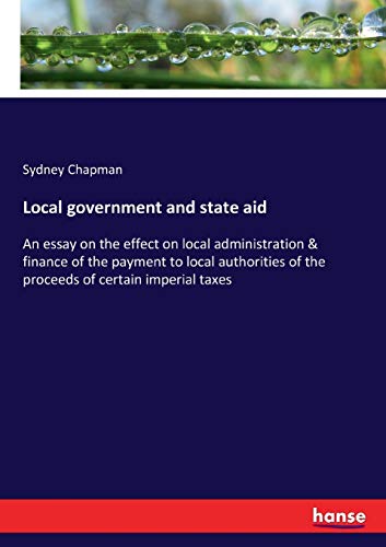 Local government and state aid: An essay on the effect on local administration & finance of the payment to local authorities of the proceeds of certain imperial taxes