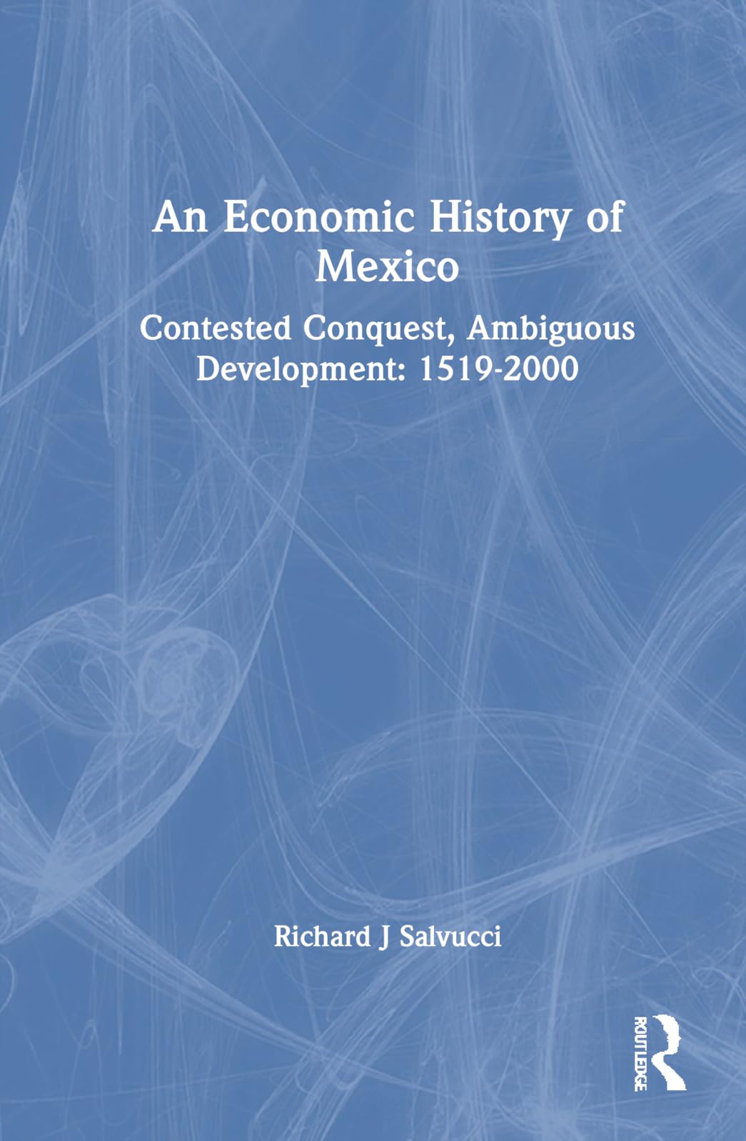 An Economic History of Mexico: Contested Conquest, Ambiguous Development: 1519-2000