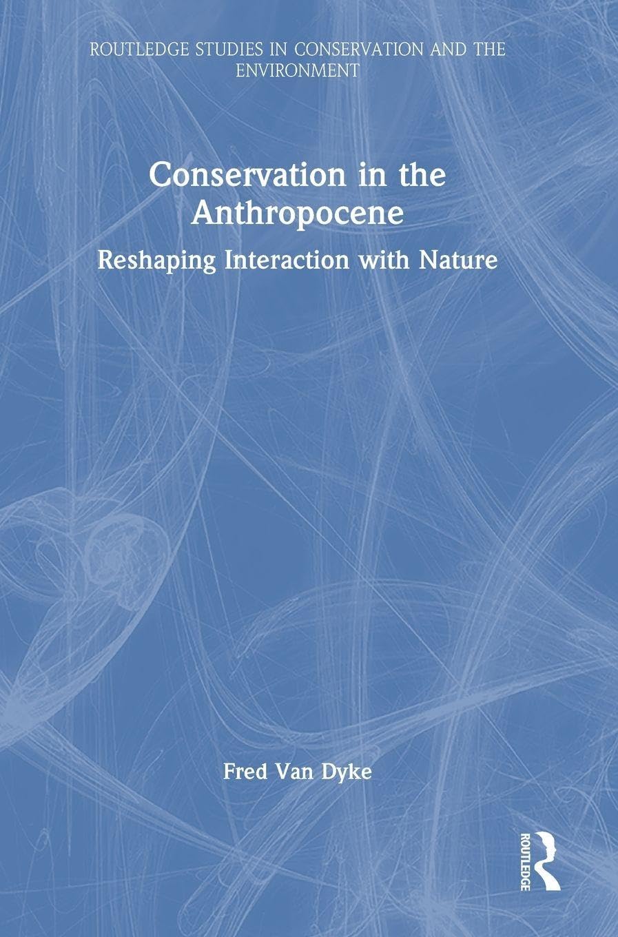 Conservation in the Anthropocene: Reshaping Interaction with Nature (Routledge Studies in Conservation and the Environment)
