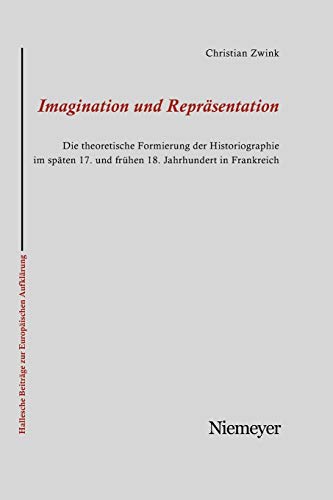 Imagination und Repräsentation: Die theoretische Formierung der Historiographie im späten 17. und frühen 18. Jahrhundert in Frankreich (Hallesche Beiträge zur Europäischen Aufklärung, 31, Band 31)