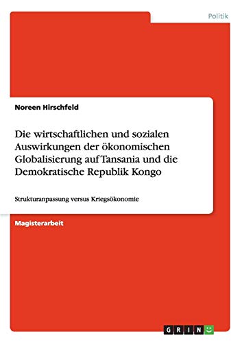 Die wirtschaftlichen und sozialen Auswirkungen der ökonomischen Globalisierung auf Tansania und die Demokratische Republik Kongo: Strukturanpassung versus Kriegsökonomie