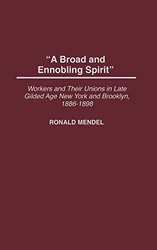 A Broad and Ennobling Spirit: Workers and Their Unions in Late Gilded Age New York and Brooklyn, 1886-1898 (Contributions in Labor Studies)