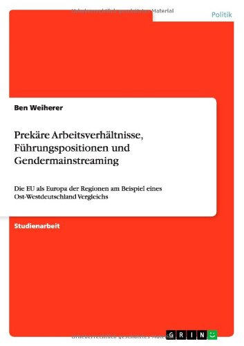 Prekäre Arbeitsverhältnisse, Führungspositionen und Gendermainstreaming: Die EU als Europa der Regionen am Beispiel eines Ost-Westdeutschland Vergleichs