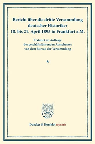 Bericht über die dritte Versammlung deutscher Historiker.: 18. bis 21. April 1895 in Frankfurt a.M. Erstattet im Auftrage des geschäftsführenden ... der Versammlung. (Duncker & Humblot reprints)