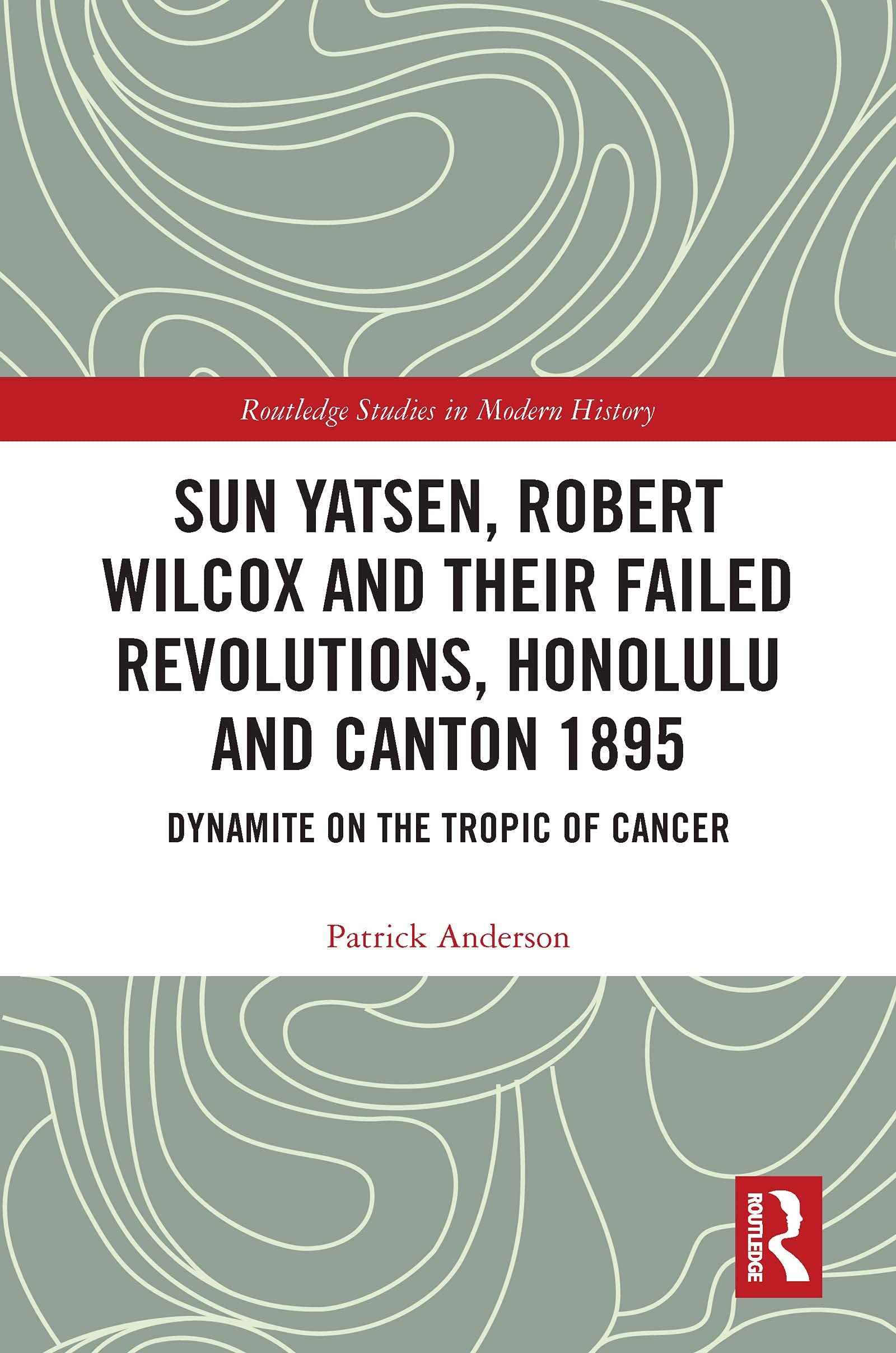 Sun Yatsen, Robert Wilcox and Their Failed Revolutions, Honolulu and Canton 1895: Dynamite on the Tropic of Cancer (Routledge Studies in Modern History)
