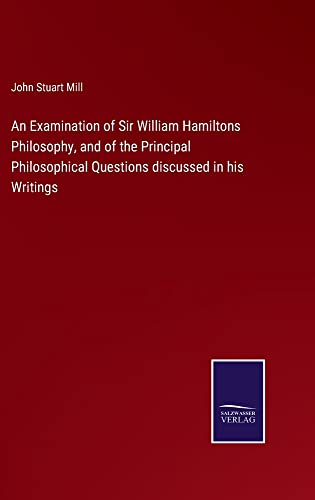 An Examination of Sir William Hamiltons Philosophy, and of the Principal Philosophical Questions discussed in his Writings