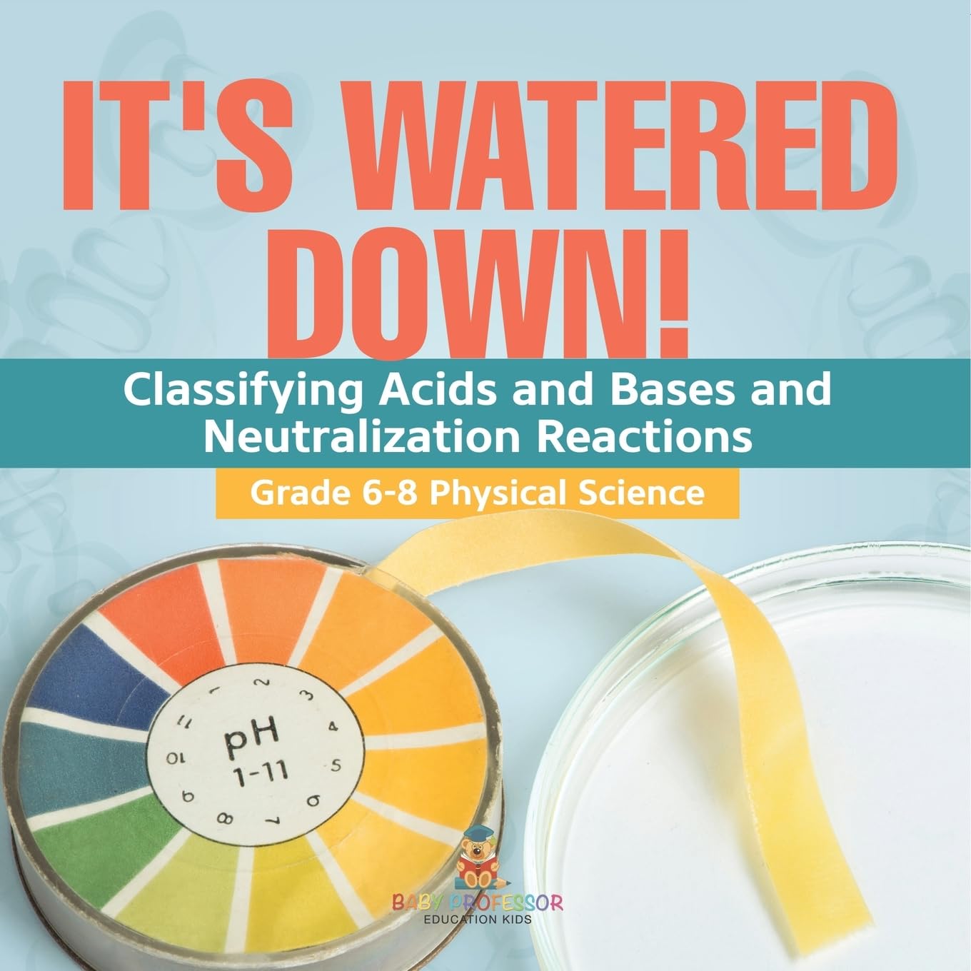 It's Watered Down! Classifying Acids and Bases and Neutralization Reactions Grade 6-8 Physical Science