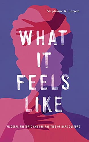 What It Feels Like: Visceral Rhetoric and the Politics of Rape Culture (Rhetoric and Democratic Deliberation, 27)