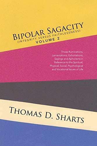 Bipolar Sagacity (Integrity versus Faithlessness) Volume 2: Those Ruminations, Lamentations, Exhortations, Sayings and Aphorisms in Reference to the ... Psychological and Vocational Issues of Life