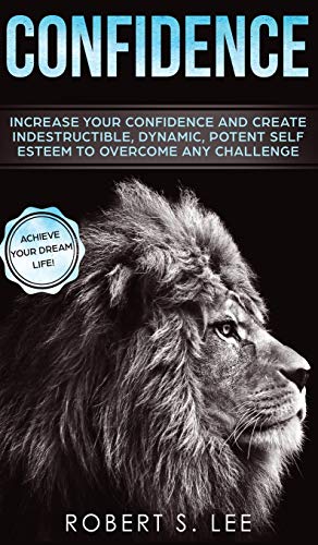 Confidence: Increase your Confidence and Create Indestructible, Dynamic, Potent Self Esteem to Overcome Any Challenge & Achieve Your Dream Life