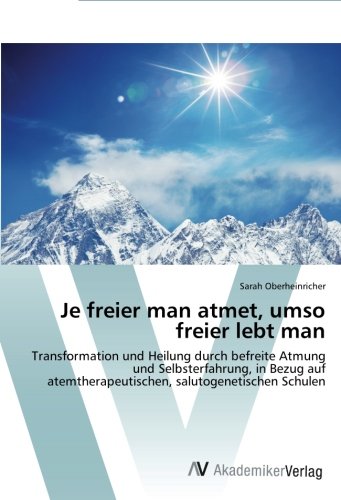 Je freier man atmet, umso freier lebt man: Transformation und Heilung durch befreite Atmung und Selbsterfahrung, in Bezug auf atemtherapeutischen, salutogenetischen Schulen