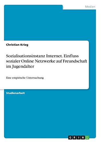 Sozialisationsinstanz Internet. Einfluss sozialer Online Netzwerke auf Freundschaft im Jugendalter: Eine empirische Untersuchung