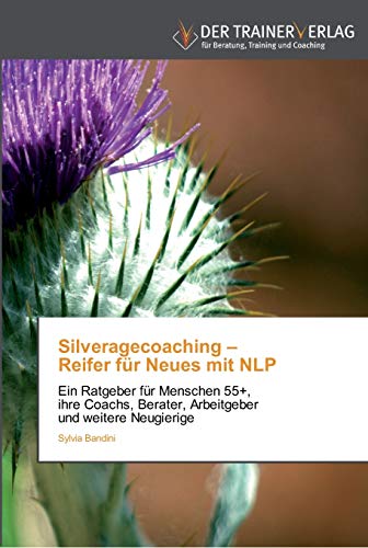 Silveragecoaching – Reifer für Neues mit NLP: Ein Ratgeber für Menschen 55+, ihre Coachs, Berater, Arbeitgeber und weitere Neugierige