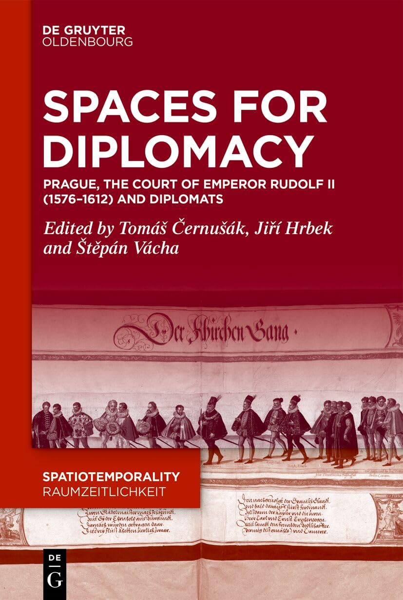 Spaces for Diplomacy: Prague, the Court of Emperor Rudolf II (1576-1612) and Diplomats (SpatioTemporality / RaumZeitlichkeit, 20)