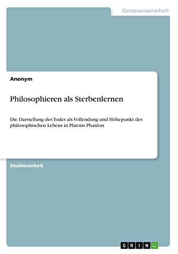 Philosophieren als Sterbenlernen: Die Darstellung des Todes als Vollendung und Höhepunkt des philosophischen Lebens in Platons Phaidon