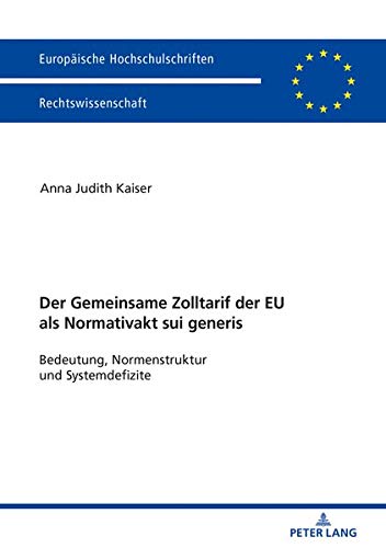 Der Zolltarif der Europäischen Union als Normativakt sui generis: Bedeutung, Normstruktur und Systemdefizite (Europäische Hochschulschriften Recht, Band 6045)