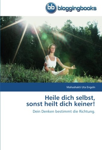 Heile dich selbst, sonst heilt dich keiner!: Dein Denken bestimmt die Richtung.