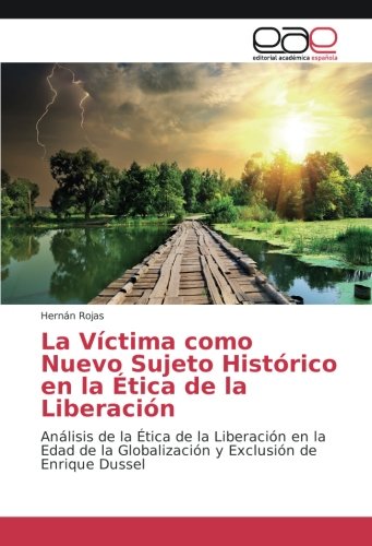 La Víctima como Nuevo Sujeto Histórico en la Ética de la Liberación: Análisis de la Ética de la Liberación en la Edad de la Globalización y Exclusión de Enrique Dussel