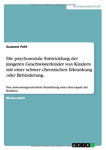 Die psychosoziale Entwicklung der jüngeren Geschwisterkinder von Kindern mit einer schwer chronischen Erkrankung oder Behinderung: Eine anwendungsorientierte Betrachtung unter dem Aspekt der Resilienz