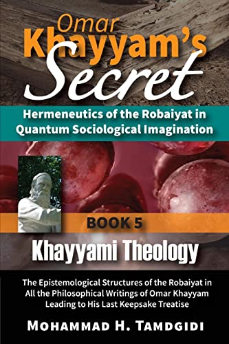 Omar Khayyam's Secret: Hermeneutics of the Robaiyat in Quantum Sociological Imagination: Book 5: Khayyami Theology: The Epistemological Structures of ... (Tayyebeh East-West Research and Translation)