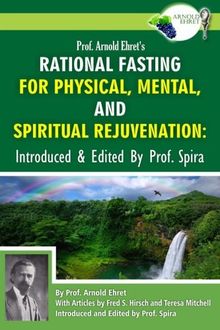 Prof. Arnold Ehret's Rational Fasting for Physical, Mental and Spiritual Rejuvenation: Introduced and Edited by Prof. Spira