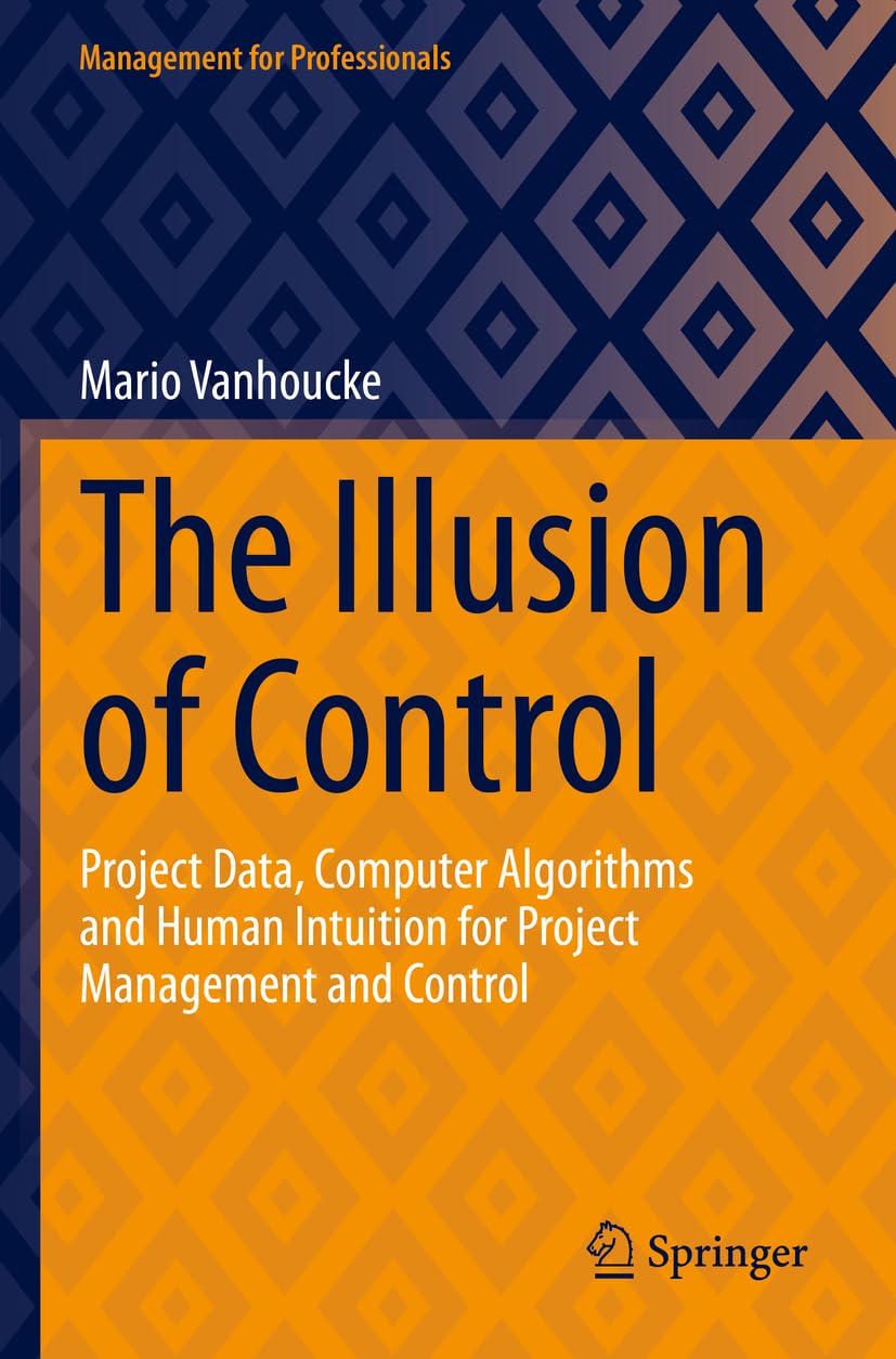 The Illusion of Control: Project Data, Computer Algorithms and Human Intuition for Project Management and Control (Management for Professionals)