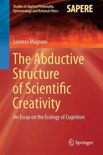 The Abductive Structure of Scientific Creativity: An Essay on the Ecology of Cognition (Studies in Applied Philosophy, Epistemology and Rational Ethics)