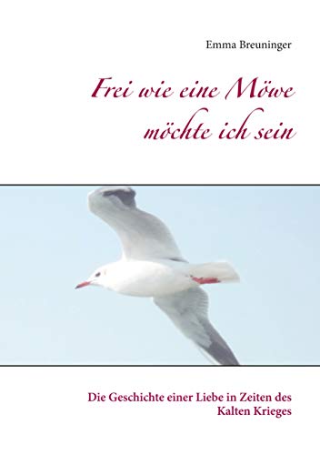 Frei wie eine Möwe möchte ich sein: Die Geschichte einer Liebe in Zeiten des Kalten Krieges