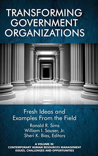 Transforming Government Organizations: Fresh Ideas and Examples from the Field (HC) (Contemporary Human Resource Management Issues Challenges and Opportunities)