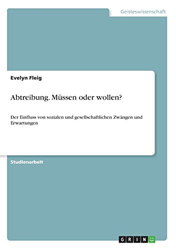 Abtreibung. Müssen oder wollen?: Der Einfluss von sozialen und gesellschaftlichen Zwängen und Erwartungen