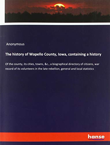 The history of Wapello County, Iowa, containing a history: Of the county, its cities, towns, &c., a biographical directory of citizens, war record of ... late rebellion, general and local statistics