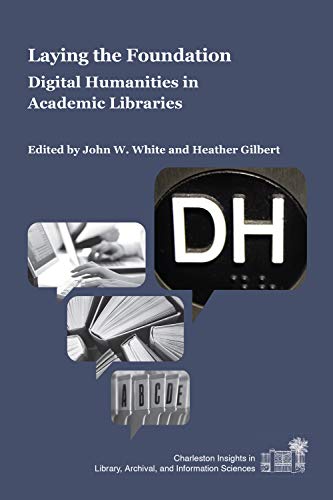 Laying the Foundation: Digital Humanities in Academic Libraries (Charleston Insights in Library, Archival, and Information Sciences)