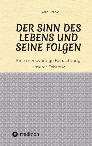 Der Sinn des Lebens und seine Folgen: Eine merkwürdige Betrachtung unserer Existenz