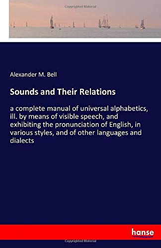 Sounds and Their Relations: a complete manual of universal alphabetics, ill. by means of visible speech, and exhibiting the pronunciation of English, ... styles, and of other languages and dialects