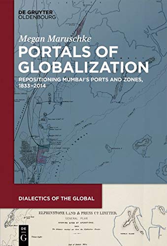 Portals of Globalization: Repositioning Mumbai’s Ports and Zones, 1833–2014 (Dialectics of the Global, Band 2)