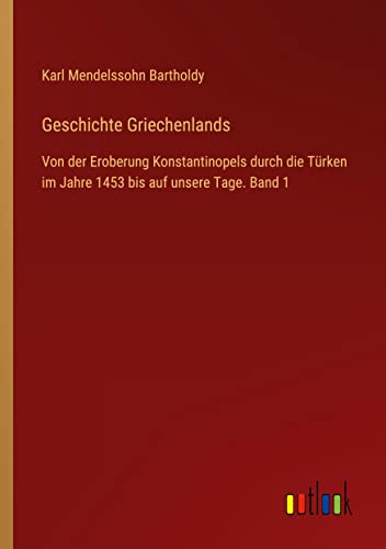 Geschichte Griechenlands: Von der Eroberung Konstantinopels durch die Türken im Jahre 1453 bis auf unsere Tage. Band 1