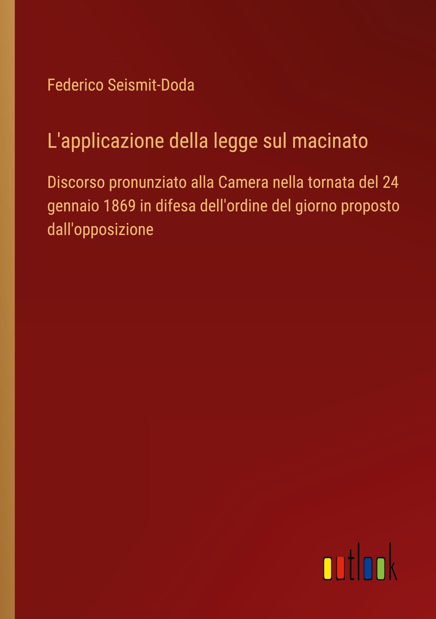 L'applicazione della legge sul macinato: Discorso pronunziato alla Camera nella tornata del 24 gennaio 1869 in difesa dell'ordine del giorno proposto dall'opposizione