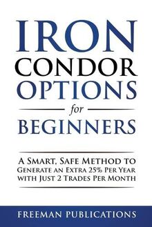 Iron Condor Options for Beginners: A Smart, Safe Method to Generate an Extra 25% Per Year with Just 2 Trades Per Month