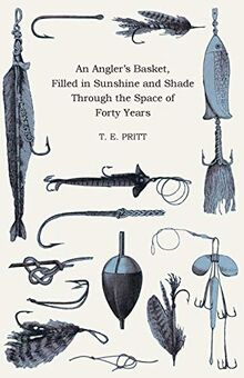 An Angler's Basket, Filled in Sunshine and Shade Through the Space of Forty Years: Being a Collection of Stories, Quaint Sayings, and Remembrances, with a Few Angling Hints and Experiences