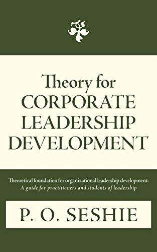 Theory For Corporate Leadership Development: Theoretical foundation for organizational leadership development: A guide for practitioners and students of leadership