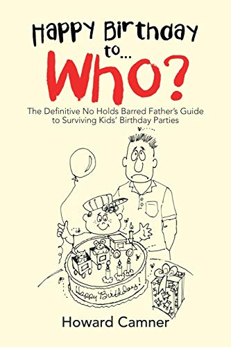 Happy Birthday to . . . Who?: The Definitive No Holds Barred Father's Guide to Surviving Kids' Birthday Parties