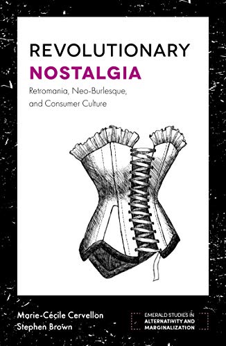 Marie-Cécile Cervellon Revolutionary Nostalgia, Retromania, Neo-burlesque, And Consumer Culture (Emerald Studies In Alternativity And Marginalization)