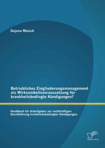 Betriebliches Eingliederungsmanagement als Wirksamkeitsvoraussetzung für krankheitsbedingte Kündigungen? Handbuch für Arbeitgeber zur rechtmäßigen Durchführung krankheitsbedingter Kündigungen