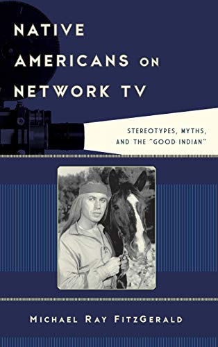 Native Americans on Network TV: Stereotypes, Myths, and the Good Indian (Film and History)