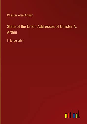State of the Union Addresses of Chester A. Arthur: in large print