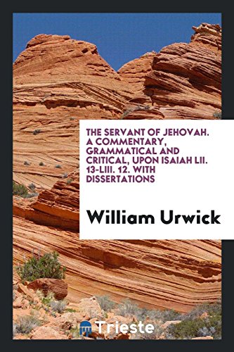 The Servant of Jehovah. A Commentary, Grammatical and Critical, upon Isaiah LII. 13-LIII. 12. With Dissertations