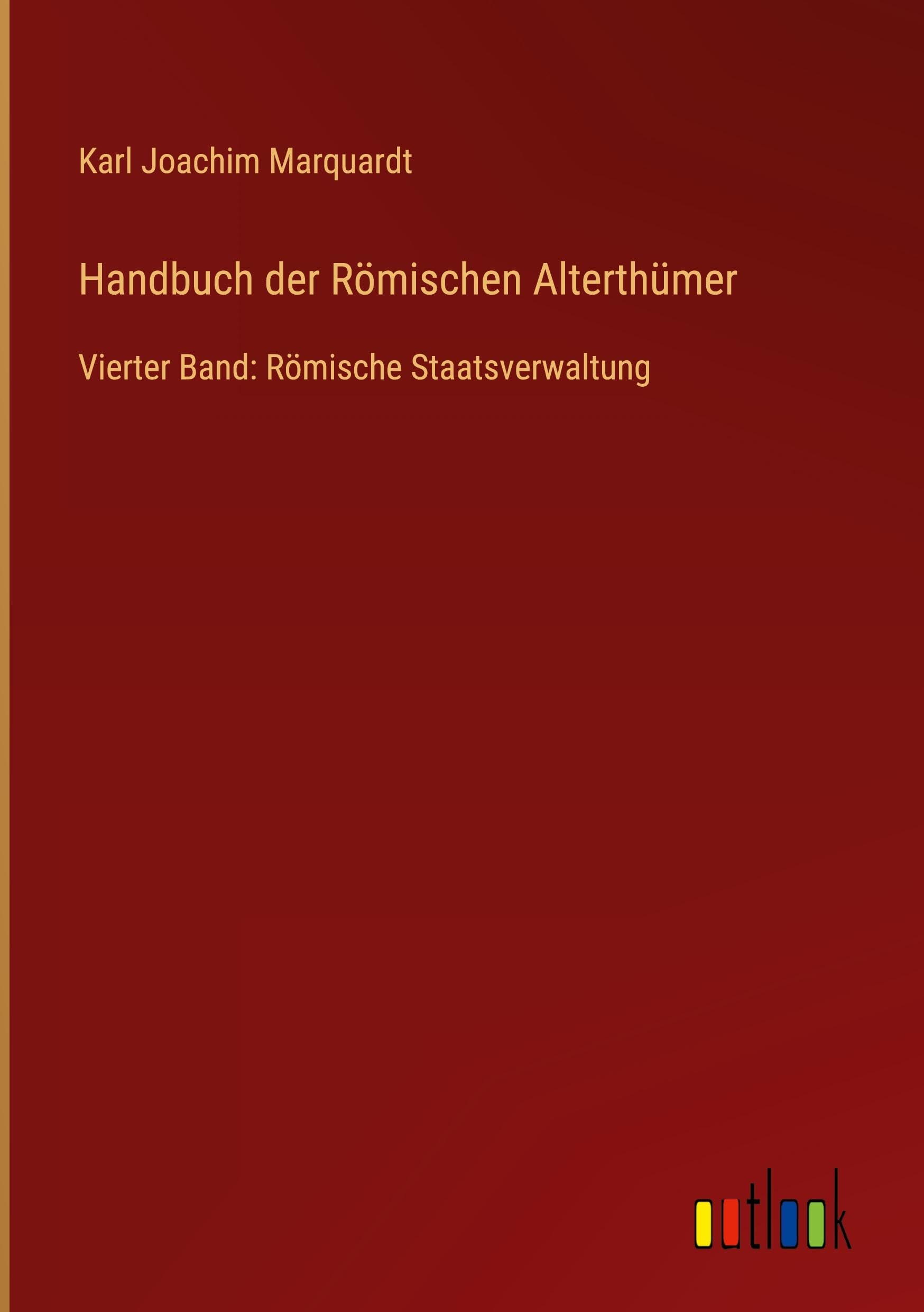 Handbuch der Römischen Alterthümer: Vierter Band: Römische Staatsverwaltung