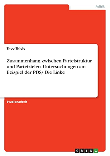 Zusammenhang zwischen Parteistruktur und Parteizielen. Untersuchungen am Beispiel der PDS/ Die Linke