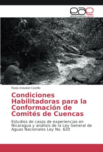 Condiciones Habilitadoras para la Conformación de Comités de Cuencas: Estudios de casos de experiencias en Nicaragua y análisis de la Ley General de Aguas Nacionales Ley No. 620