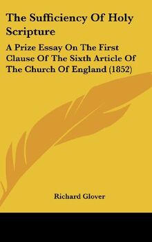 The Sufficiency Of Holy Scripture: A Prize Essay On The First Clause Of The Sixth Article Of The Church Of England (1852)